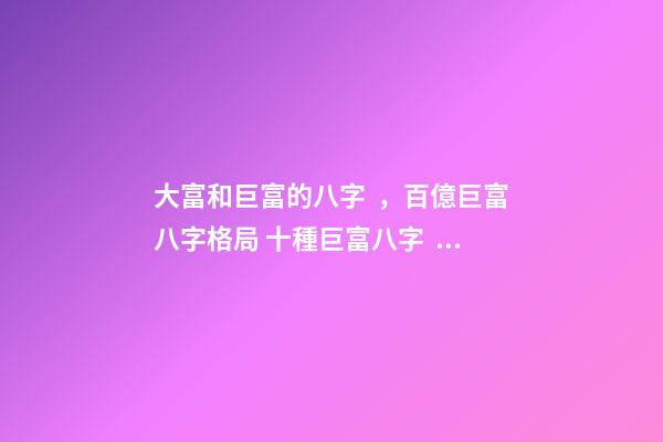 大富和巨富的八字，百億巨富八字格局 十種巨富八字，巨富大貴的八字條件